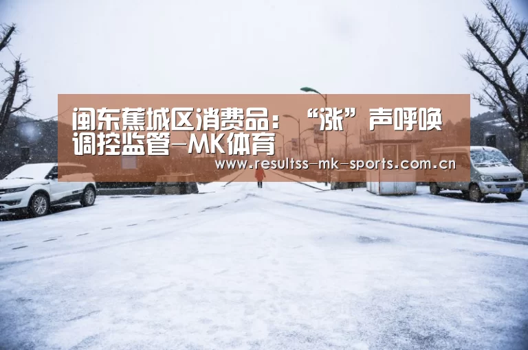 闽东蕉城区消费品:“涨”声呼唤调控监管-MK体育 (图1) MK体育